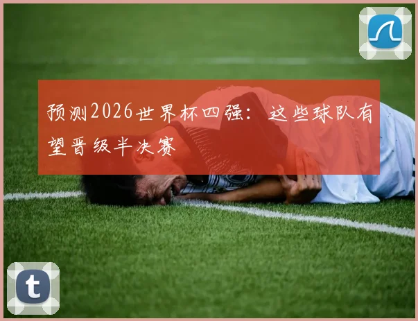 预测2026世界杯四强:这些球队有望晋级半决赛