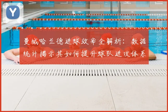 曼城哈兰德进球效率全解析：数据统计揭示其如何提升球队进攻体系与战术地位