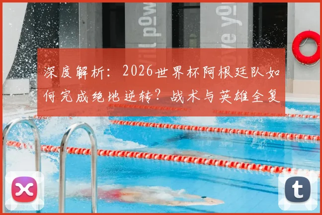 深度解析:2026世界杯阿根廷队如何完成绝地逆转?战术与英雄全复盘