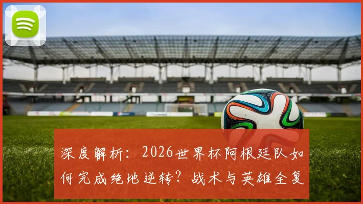 深度解析：2026世界杯阿根廷队如何完成绝地逆转？战术与英雄全复盘