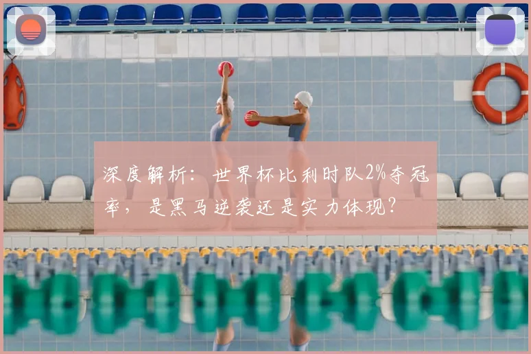 深度解析：世界杯比利时队2%夺冠率，是黑马逆袭还是实力体现？