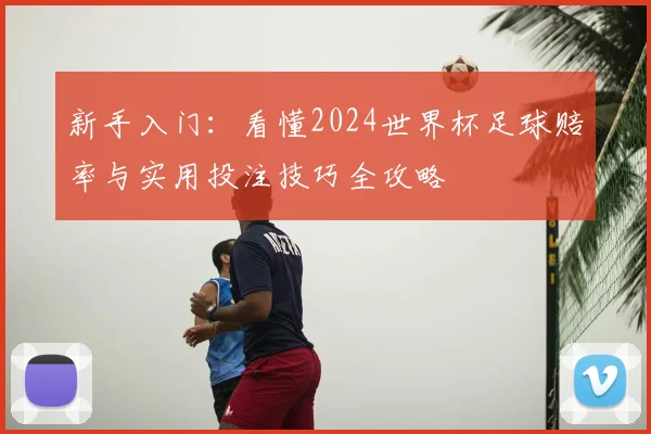 新手入门：看懂2024世界杯足球赔率与实用投注技巧全攻略