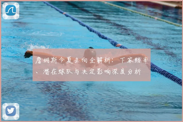 詹姆斯今夏去向全解析:下家赔率、潜在球队与决定影响深度分析