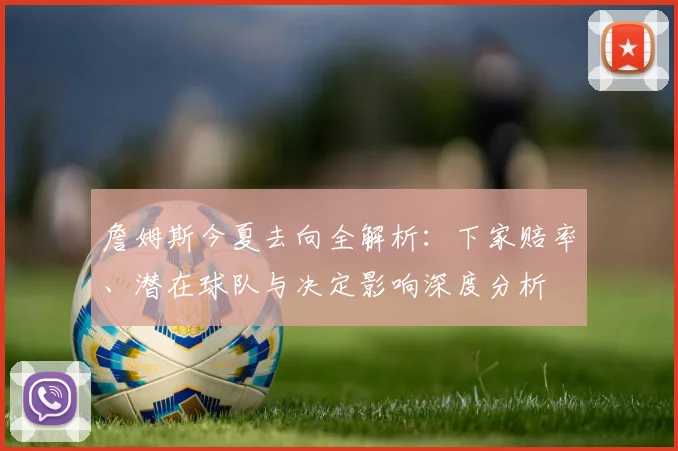 詹姆斯今夏去向全解析：下家赔率、潜在球队与决定影响深度分析