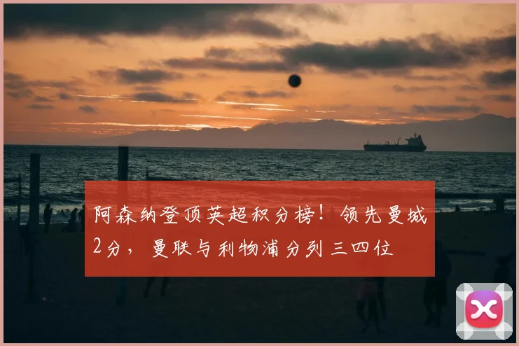 阿森纳登顶英超积分榜!领先曼城2分,曼联与利物浦分列三四位