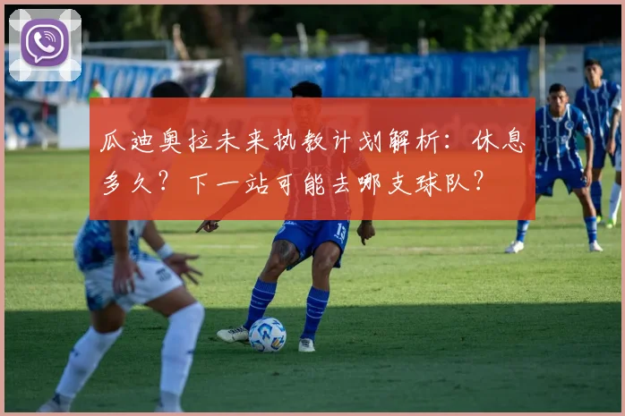 瓜迪奥拉未来执教计划解析:休息多久?下一站可能去哪支球队?