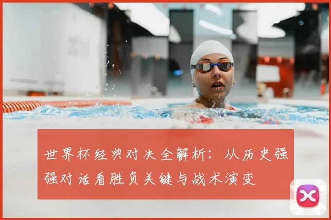 世界杯经典对决全解析:从历史强强对话看胜负关键与战术演变