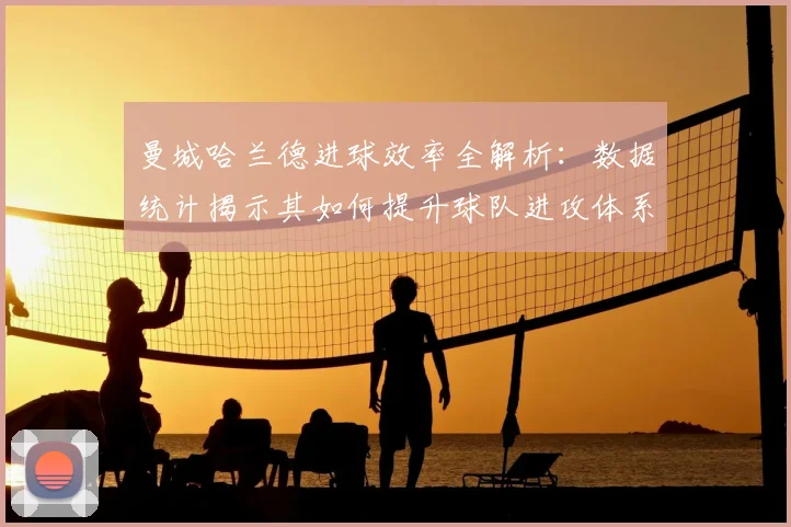 曼城哈兰德进球效率全解析:数据统计揭示其如何提升球队进攻体系与战术地位